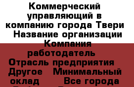 Коммерческий управляющий в компанию города Твери › Название организации ­ Компания-работодатель › Отрасль предприятия ­ Другое › Минимальный оклад ­ 1 - Все города Работа » Вакансии   . Тыва респ.,Ак-Довурак г.